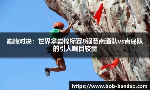 巅峰对决：世界攀岩锦标赛8强赛南通队vs青岛队的引人瞩目较量