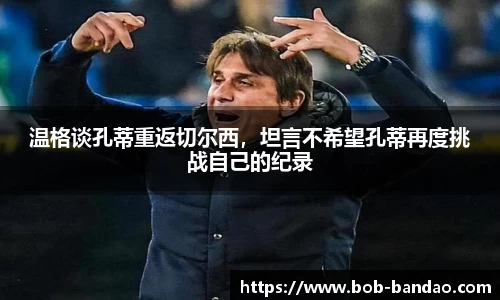 温格谈孔蒂重返切尔西，坦言不希望孔蒂再度挑战自己的纪录