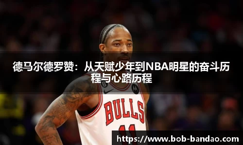 德马尔德罗赞：从天赋少年到NBA明星的奋斗历程与心路历程